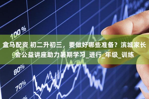 盒马配资 初二升初三，要做好哪些准备？滨城家长会公益讲座助力暑期学习_进行_年级_训练