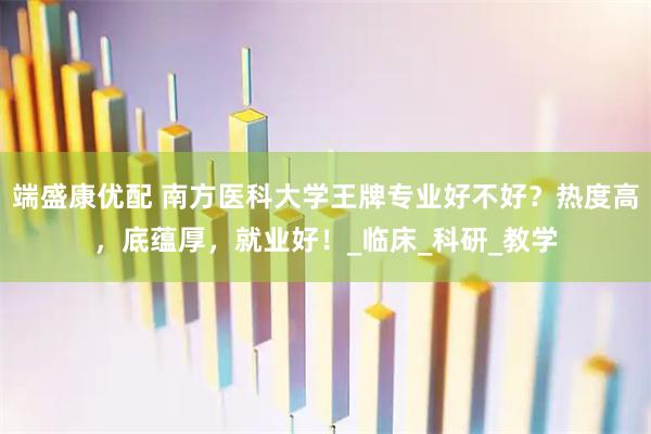 端盛康优配 南方医科大学王牌专业好不好？热度高，底蕴厚，就业好！_临床_科研_教学