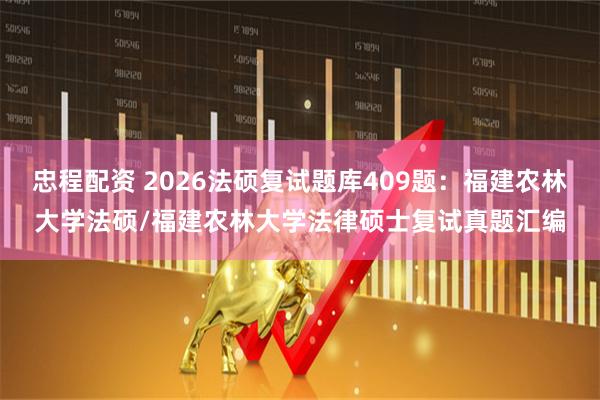 忠程配资 2026法硕复试题库409题：福建农林大学法硕/福建农林大学法律硕士复试真题汇编